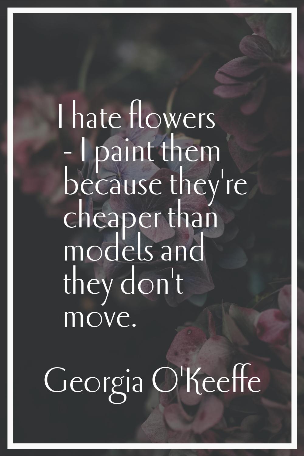 I hate flowers - I paint them because they're cheaper than models and they don't move.