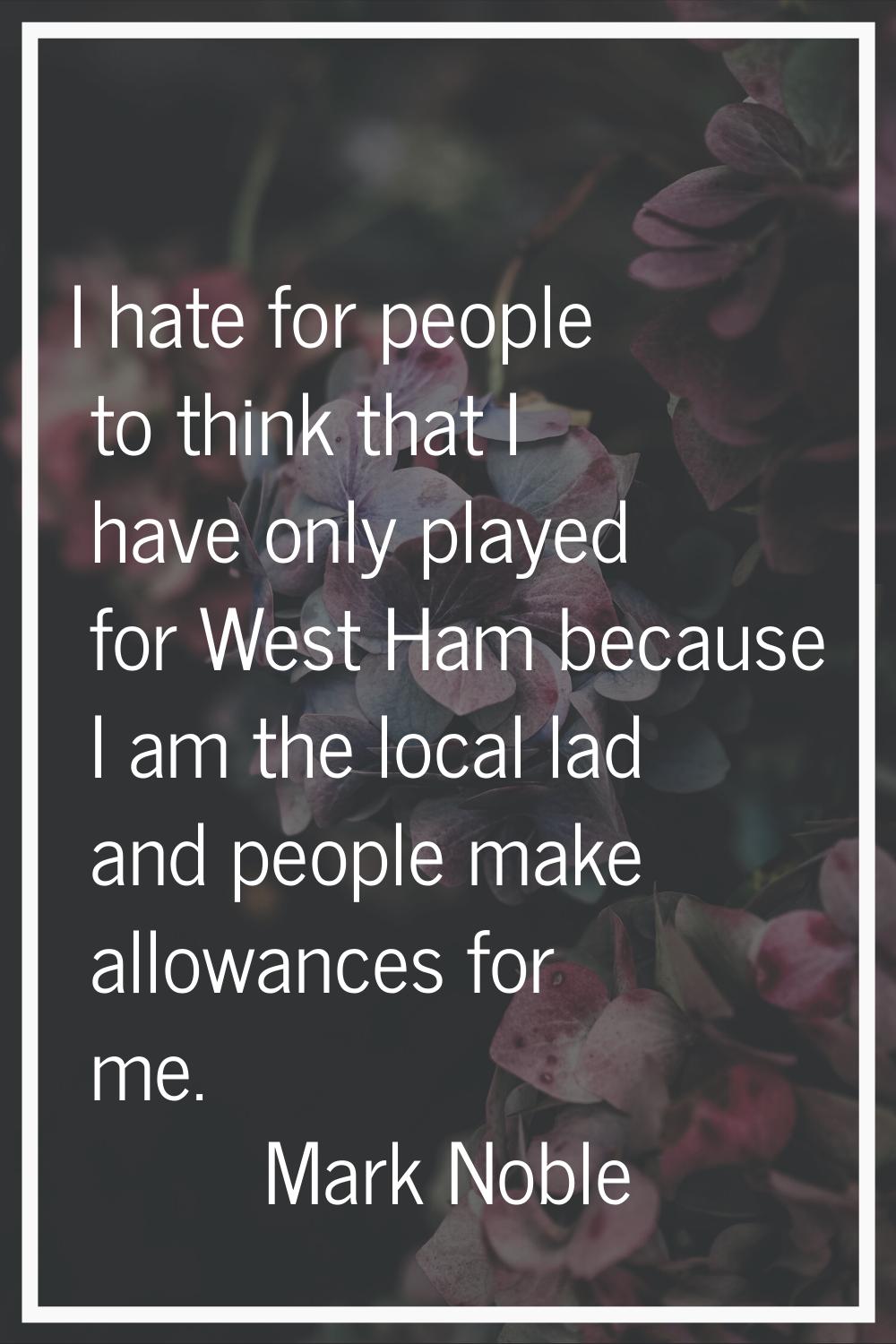 I hate for people to think that I have only played for West Ham because I am the local lad and peop