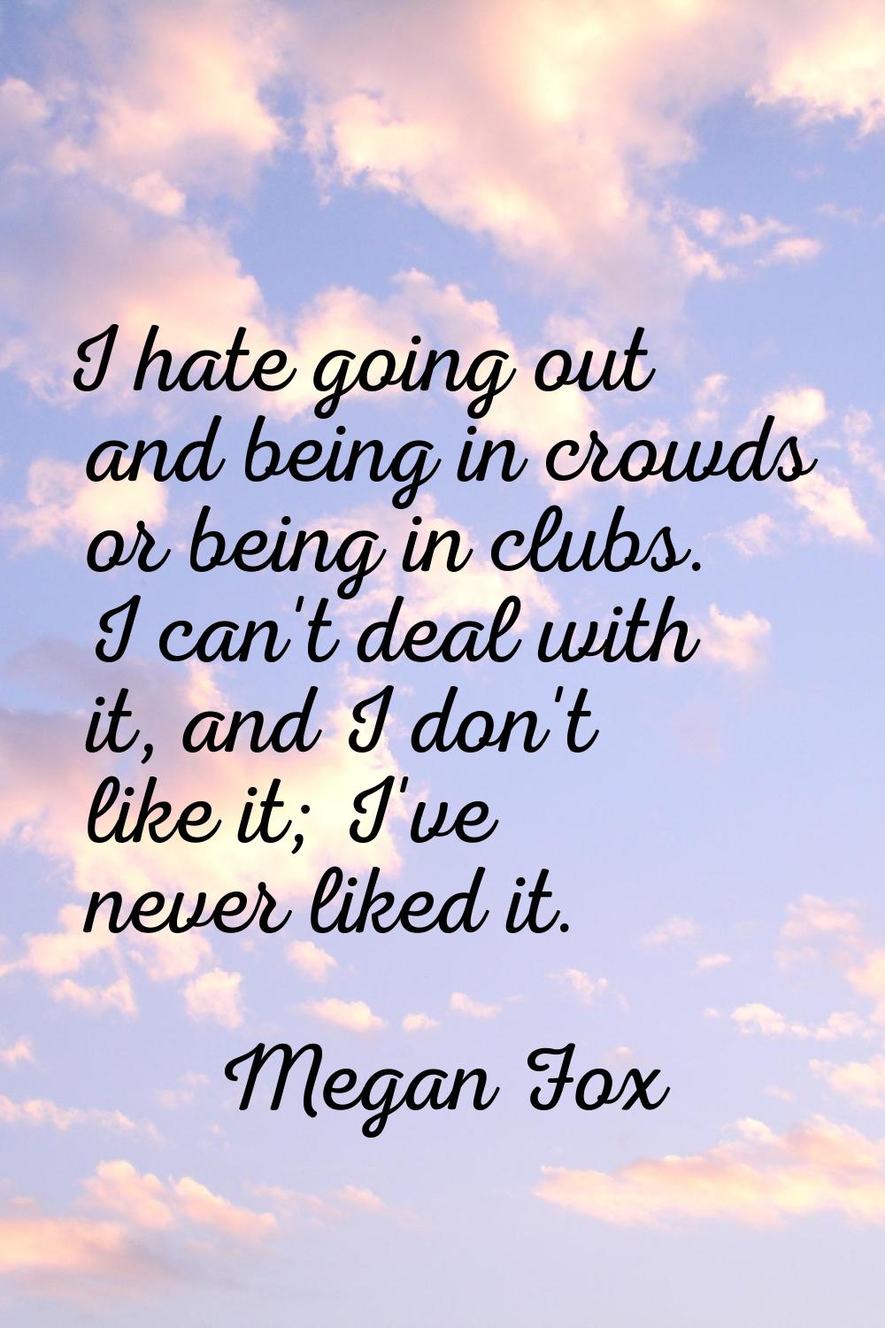 I hate going out and being in crowds or being in clubs. I can't deal with it, and I don't like it; 