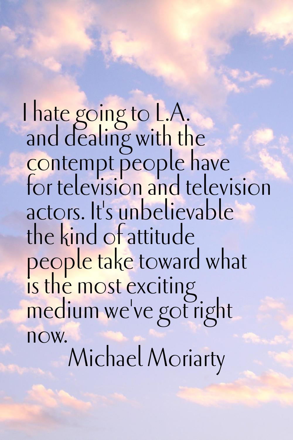I hate going to L.A. and dealing with the contempt people have for television and television actors