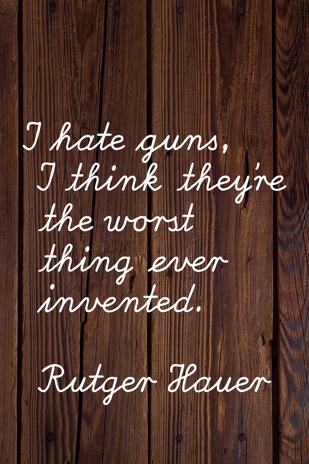 I hate guns, I think they're the worst thing ever invented.