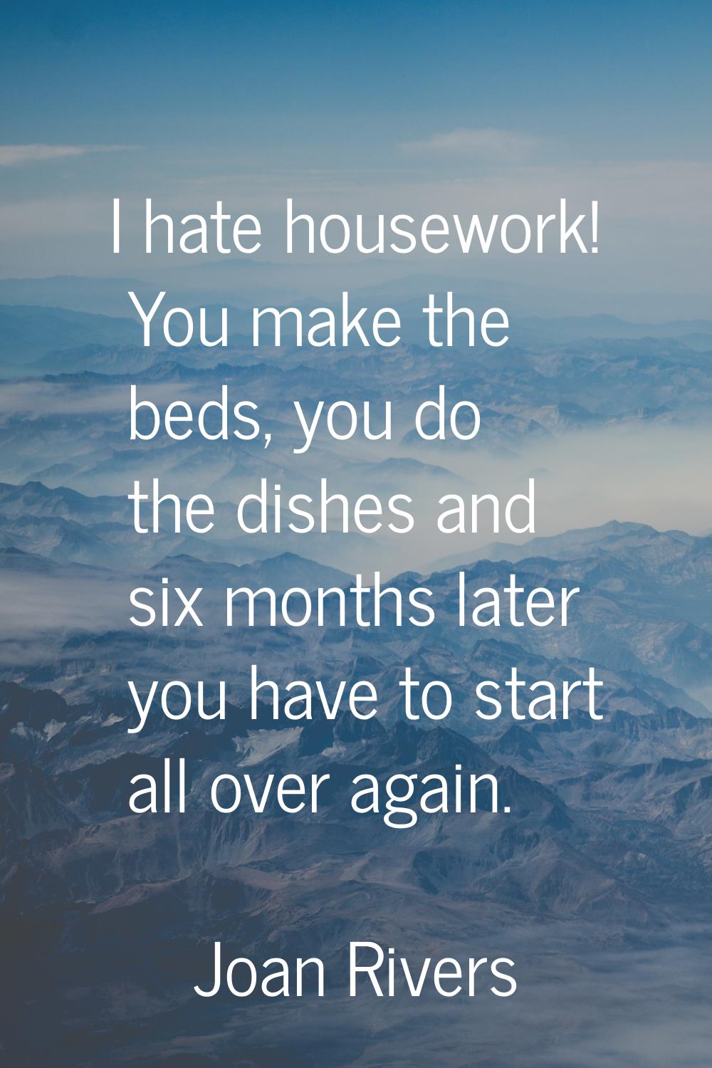 I hate housework! You make the beds, you do the dishes and six months later you have to start all o