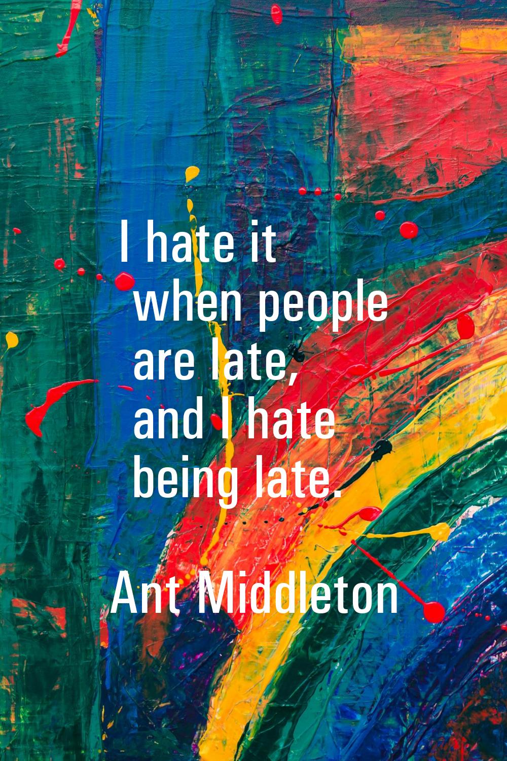 I hate it when people are late, and I hate being late.