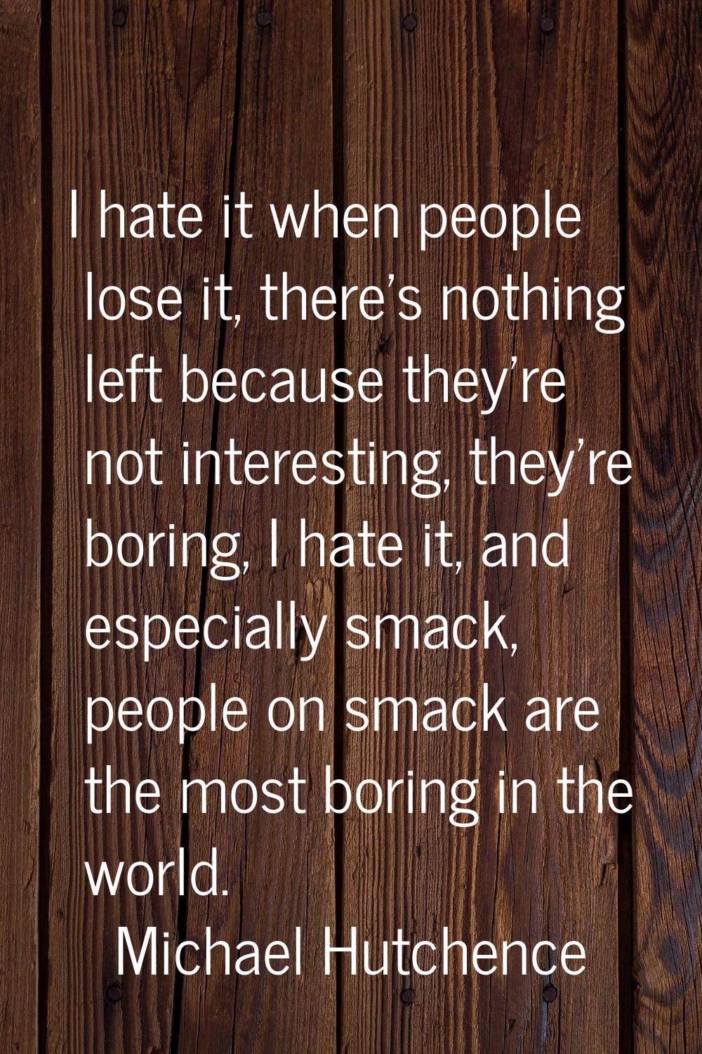 I hate it when people lose it, there's nothing left because they're not interesting, they're boring