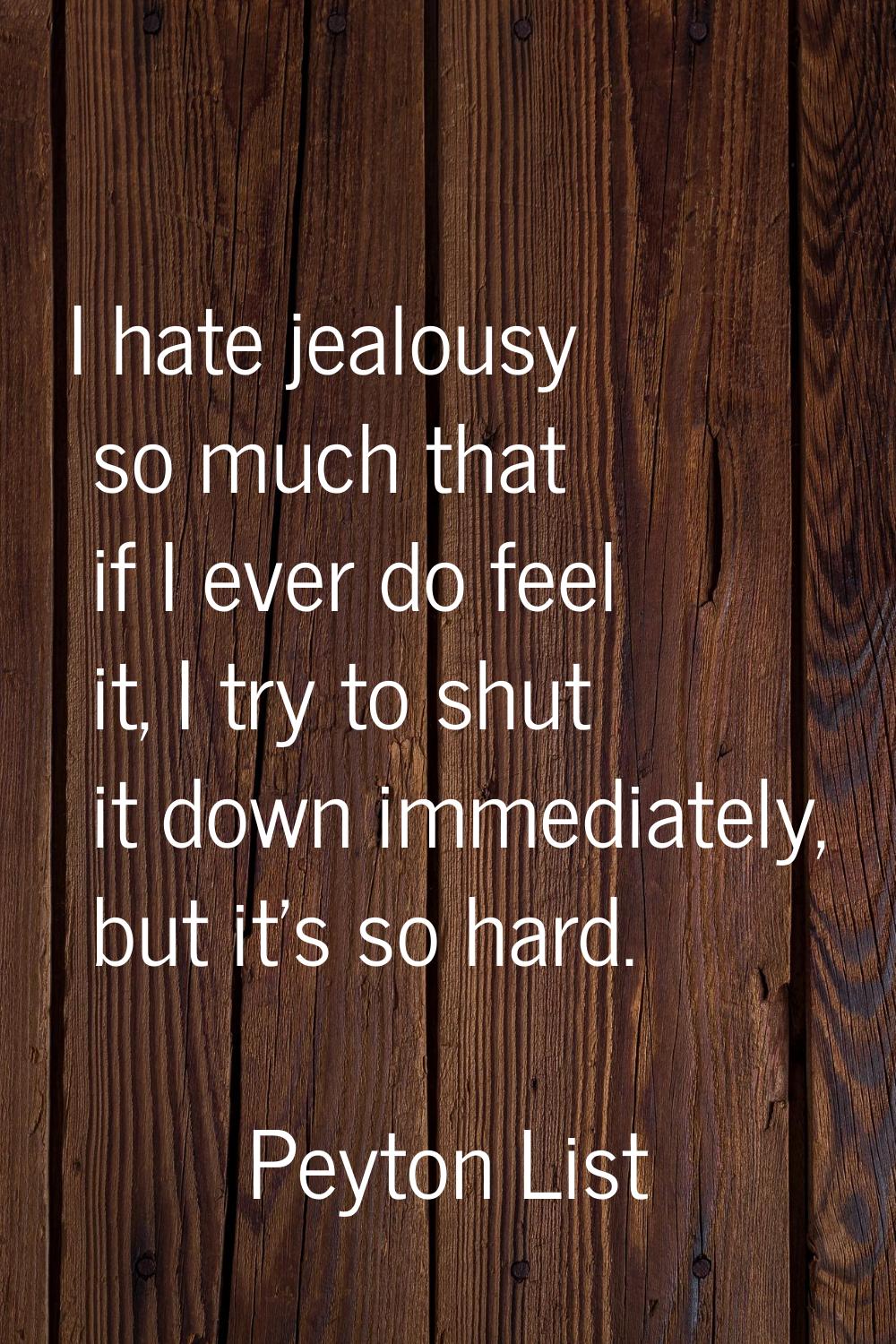 I hate jealousy so much that if I ever do feel it, I try to shut it down immediately, but it's so h