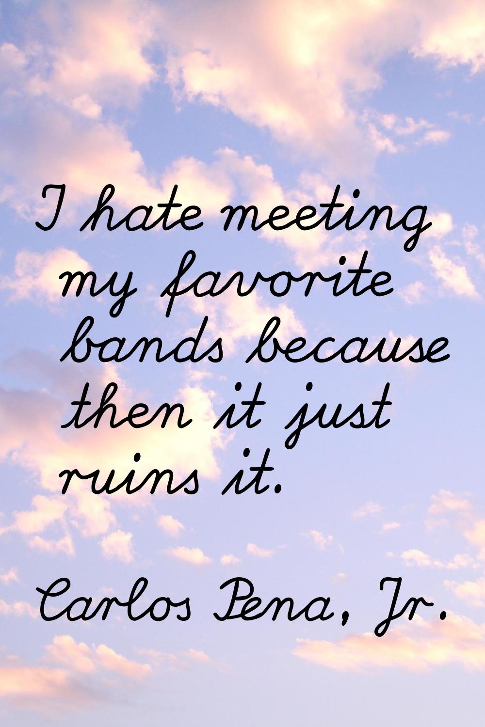 I hate meeting my favorite bands because then it just ruins it.