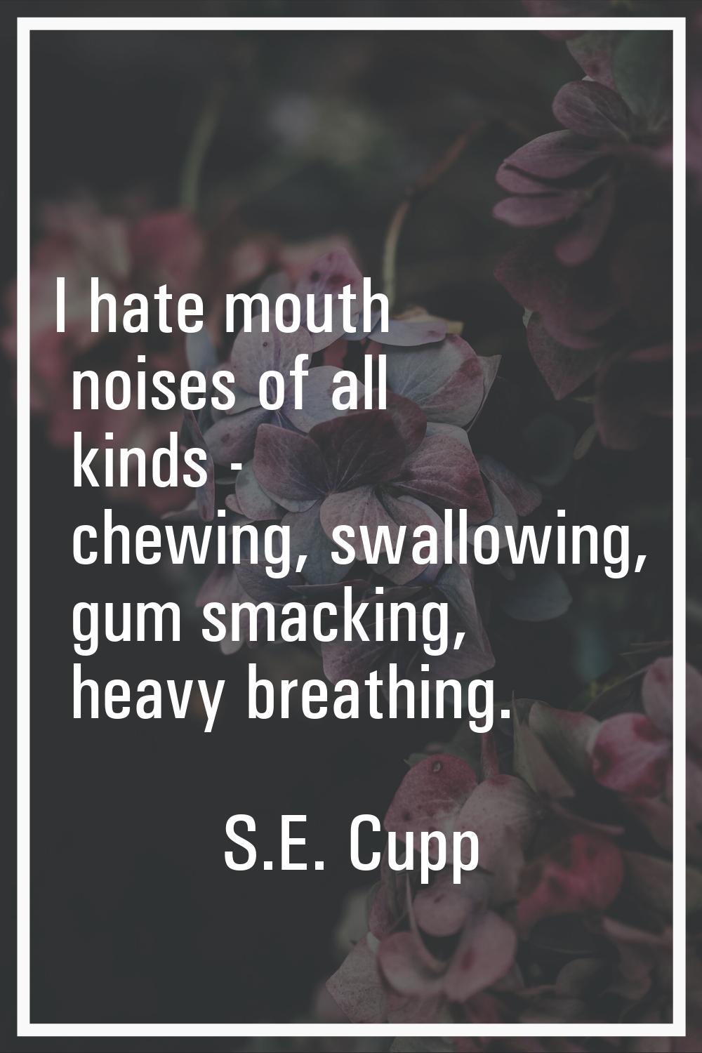 I hate mouth noises of all kinds - chewing, swallowing, gum smacking, heavy breathing.