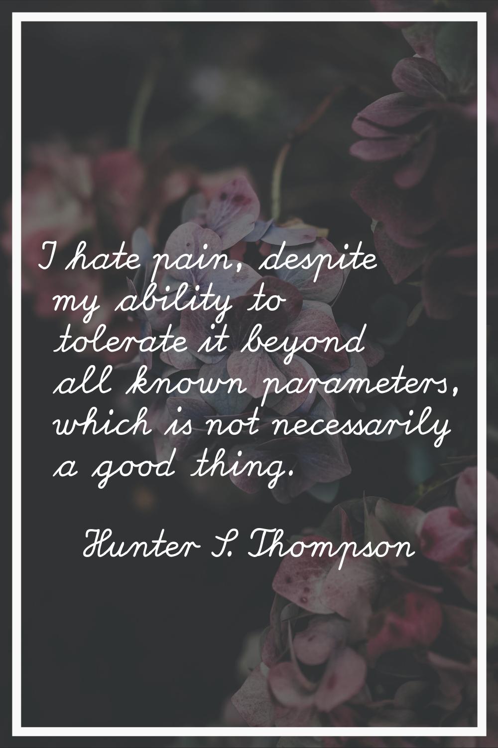 I hate pain, despite my ability to tolerate it beyond all known parameters, which is not necessaril