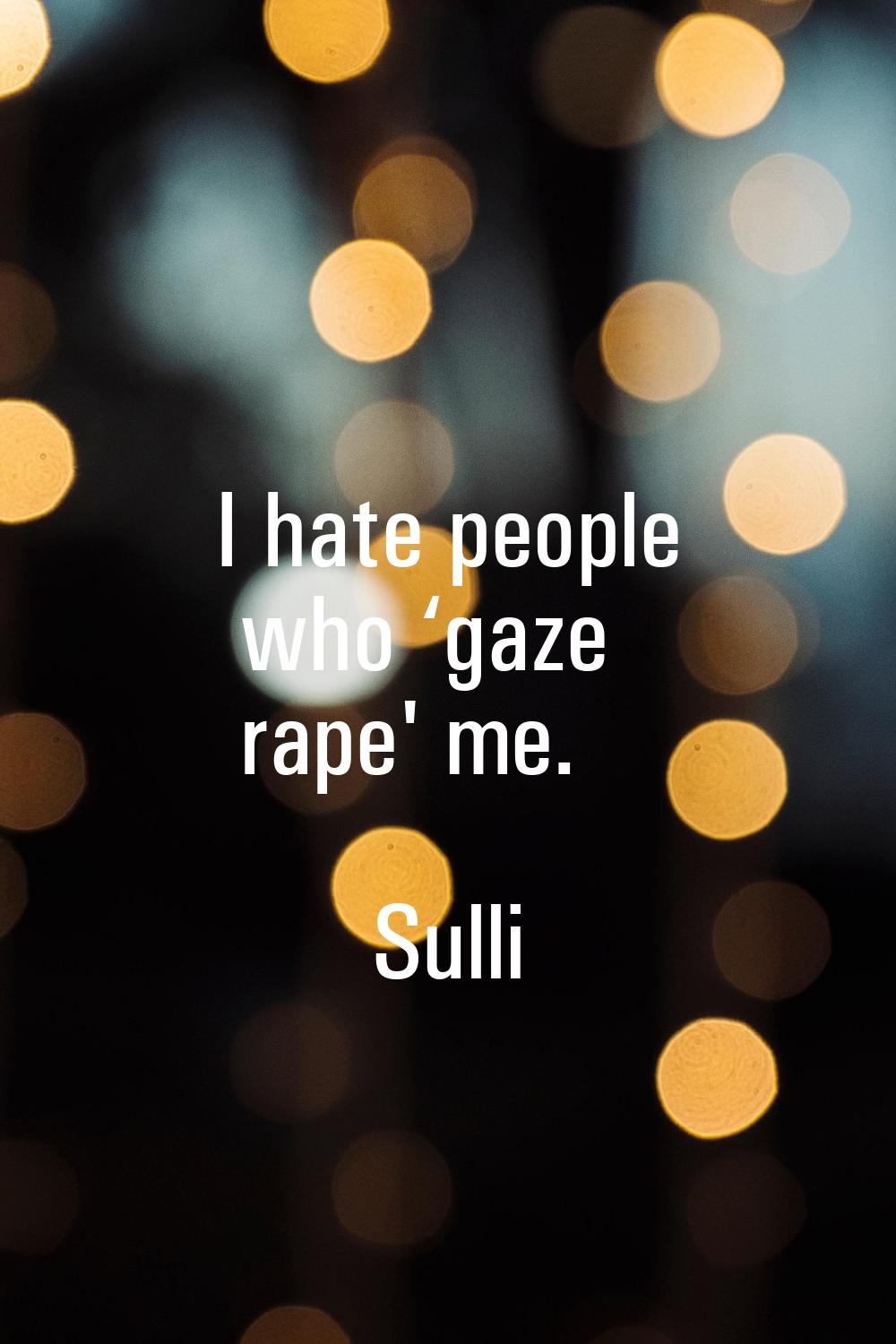 I hate people who ‘gaze rape' me.