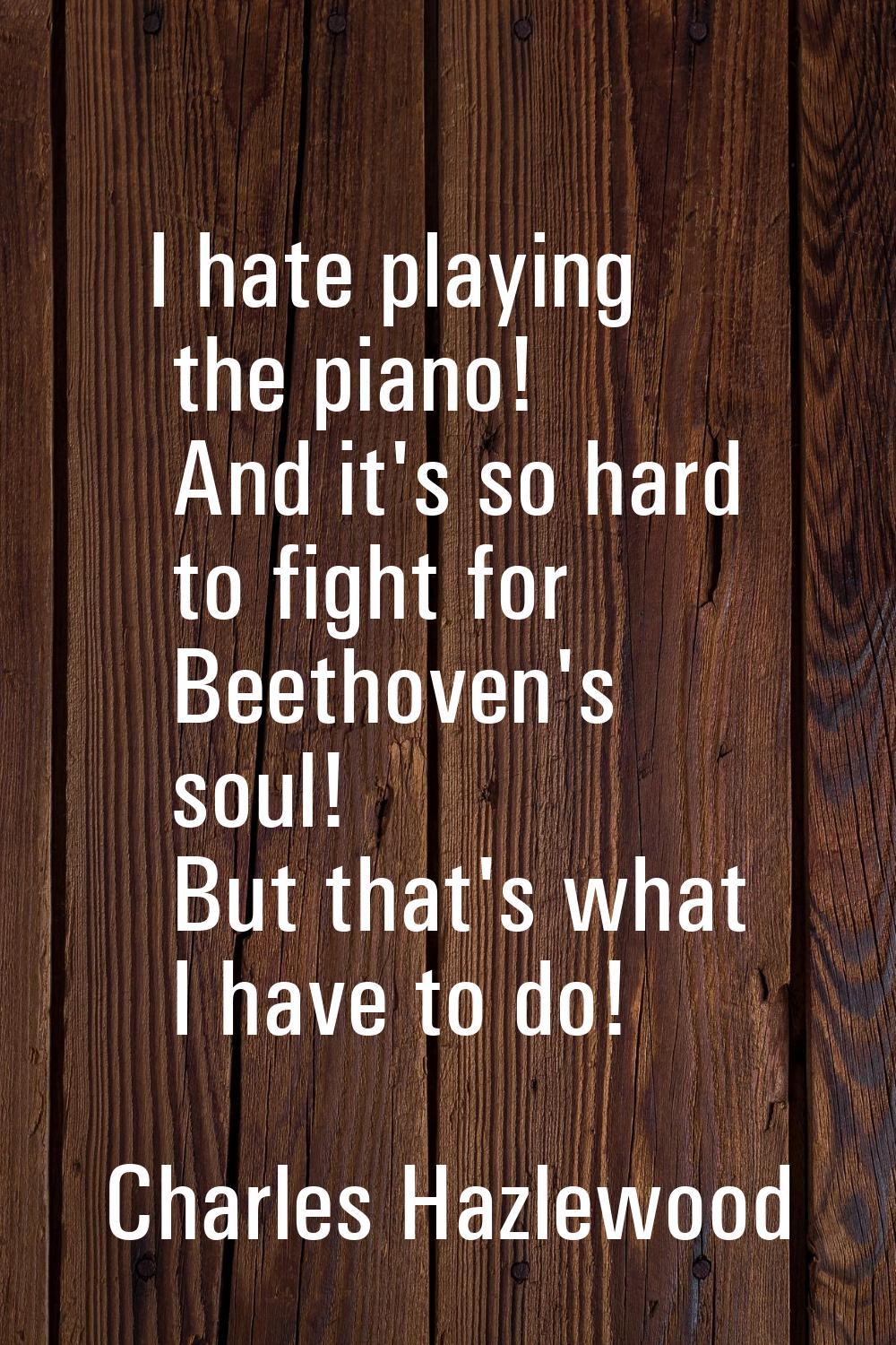 I hate playing the piano! And it's so hard to fight for Beethoven's soul! But that's what I have to