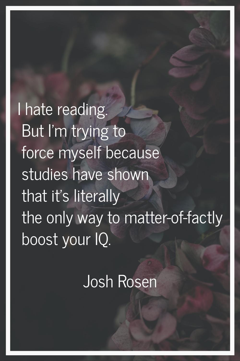 I hate reading. But I'm trying to force myself because studies have shown that it's literally the o