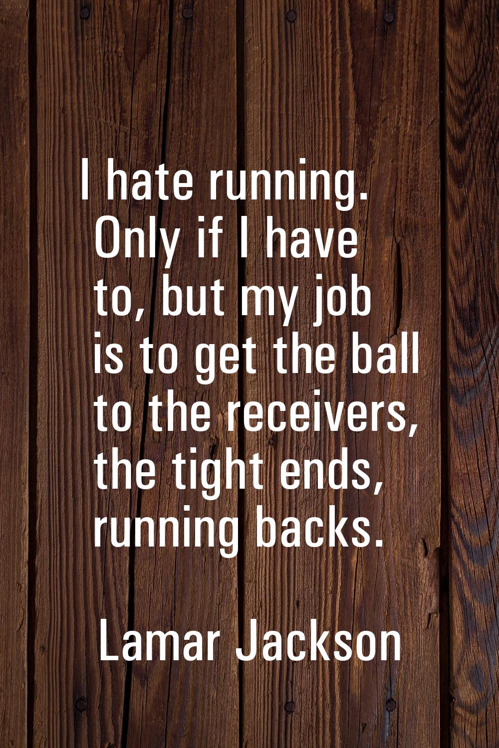 I hate running. Only if I have to, but my job is to get the ball to the receivers, the tight ends, 