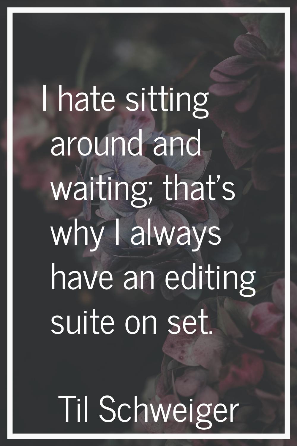 I hate sitting around and waiting; that's why I always have an editing suite on set.