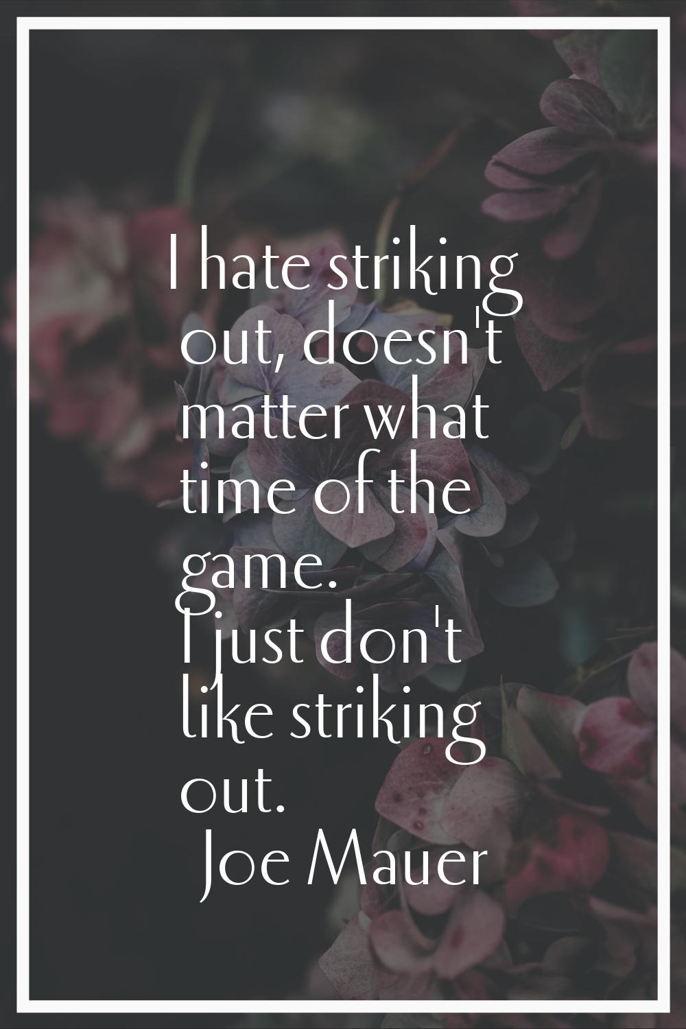 I hate striking out, doesn't matter what time of the game. I just don't like striking out.