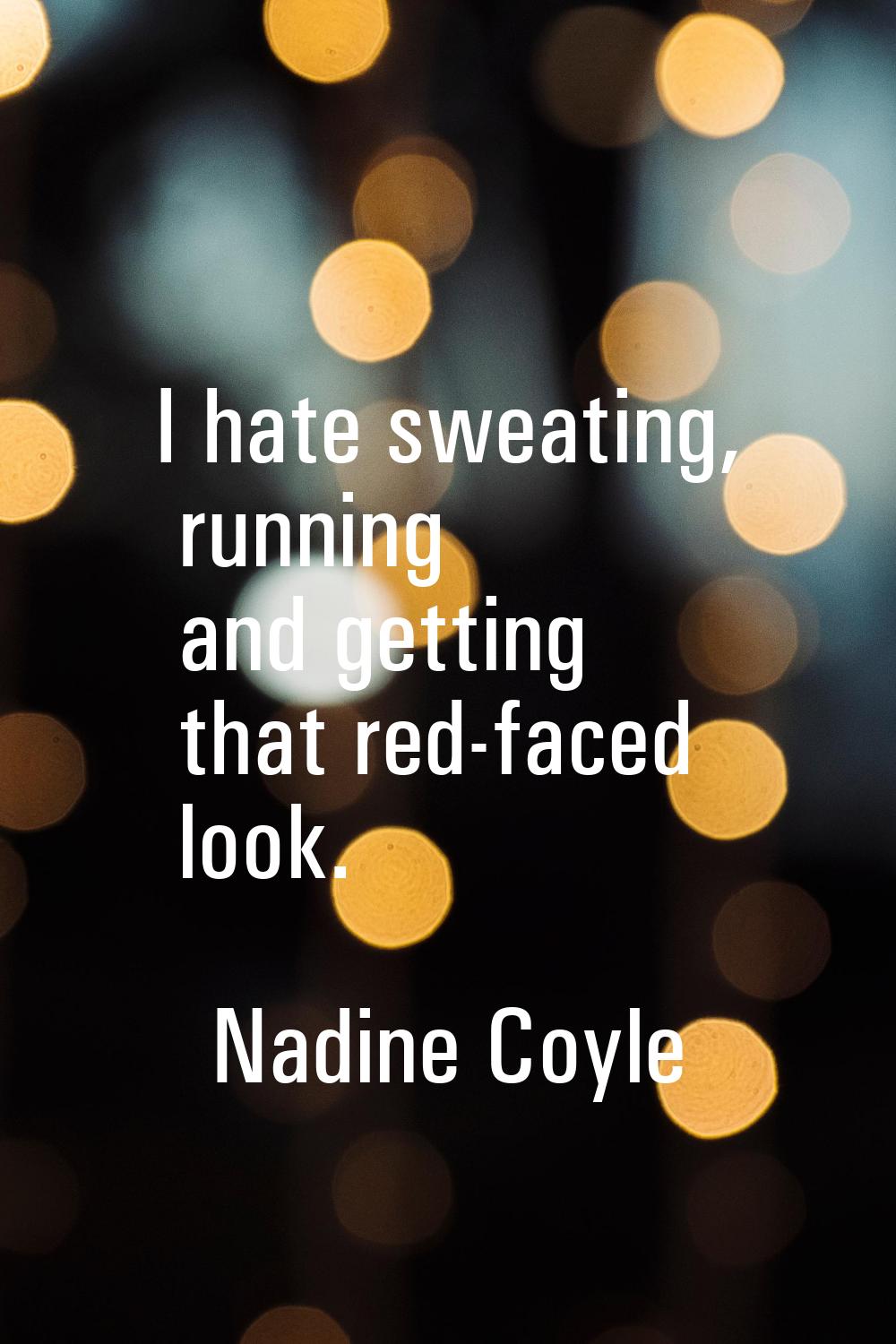 I hate sweating, running and getting that red-faced look.