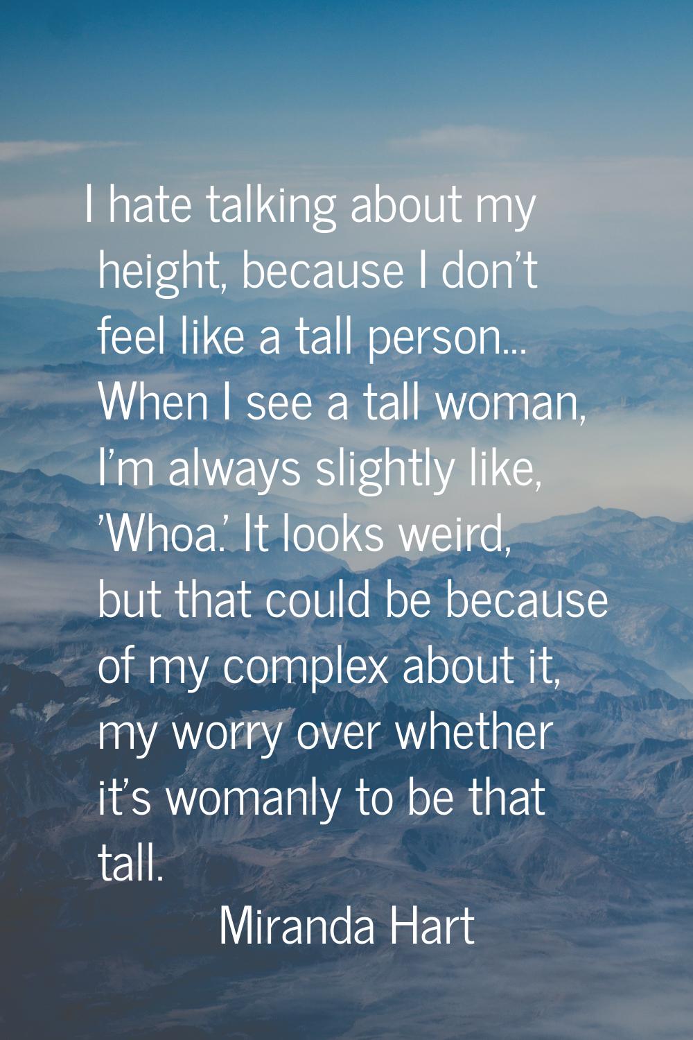 I hate talking about my height, because I don't feel like a tall person... When I see a tall woman,