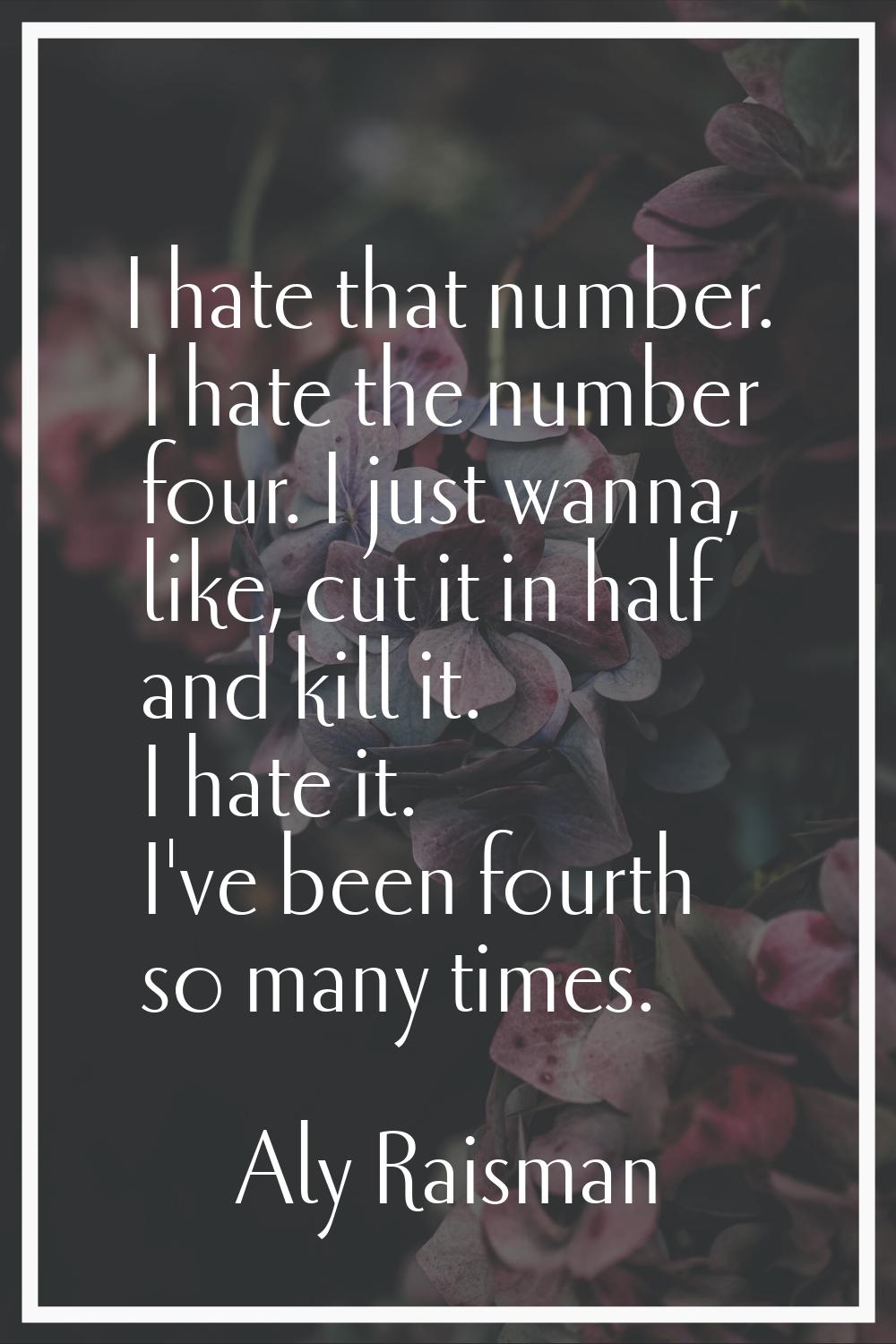 I hate that number. I hate the number four. I just wanna, like, cut it in half and kill it. I hate 