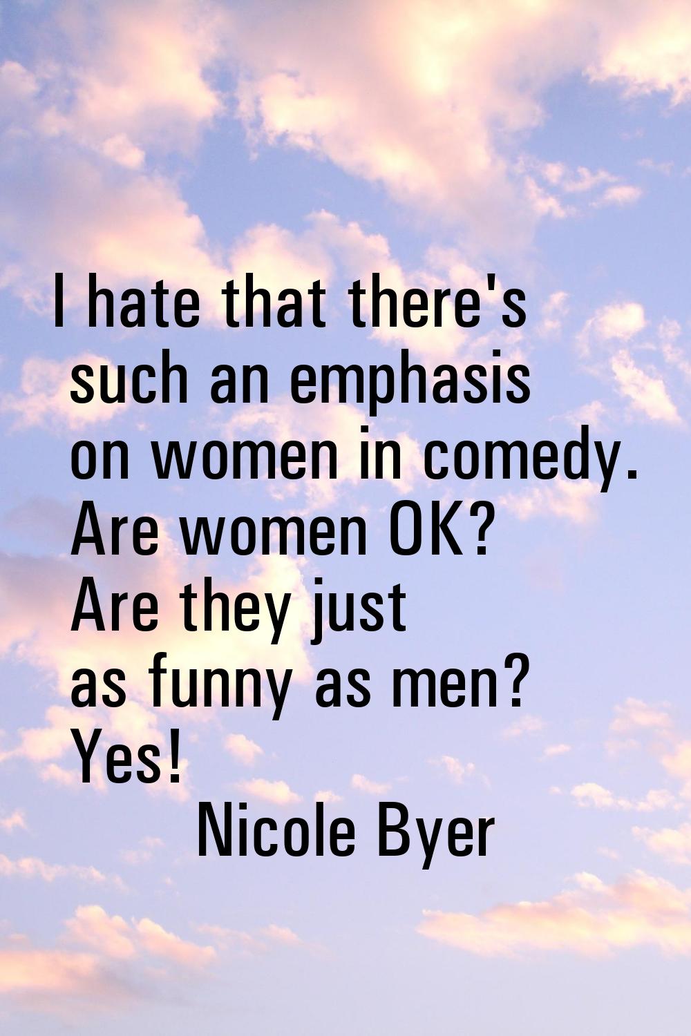 I hate that there's such an emphasis on women in comedy. Are women OK? Are they just as funny as me