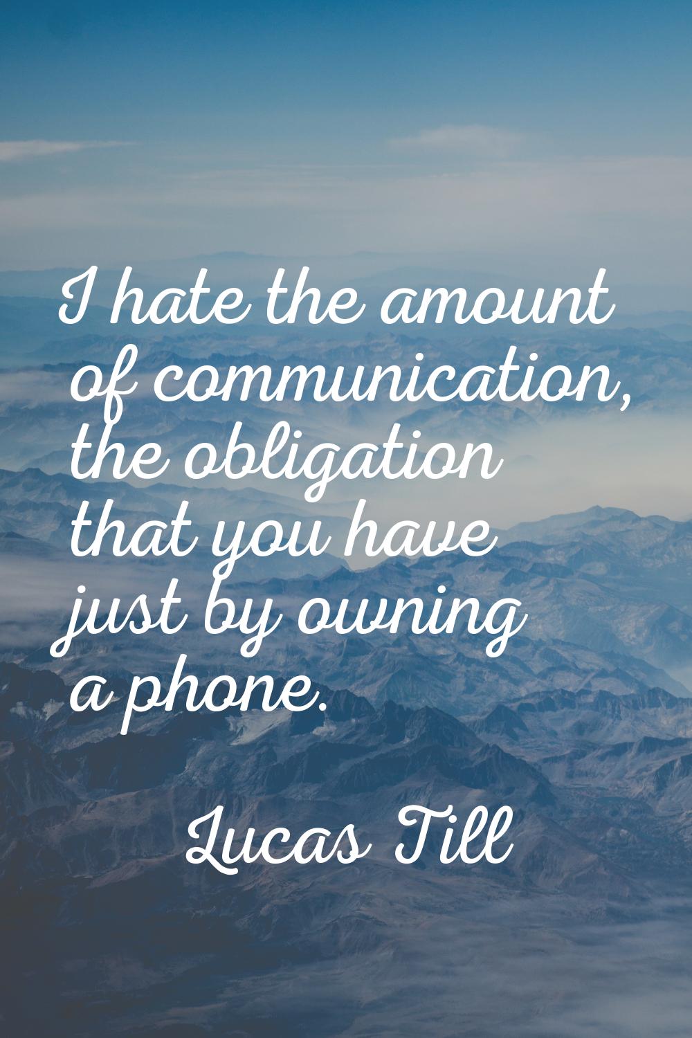 I hate the amount of communication, the obligation that you have just by owning a phone.