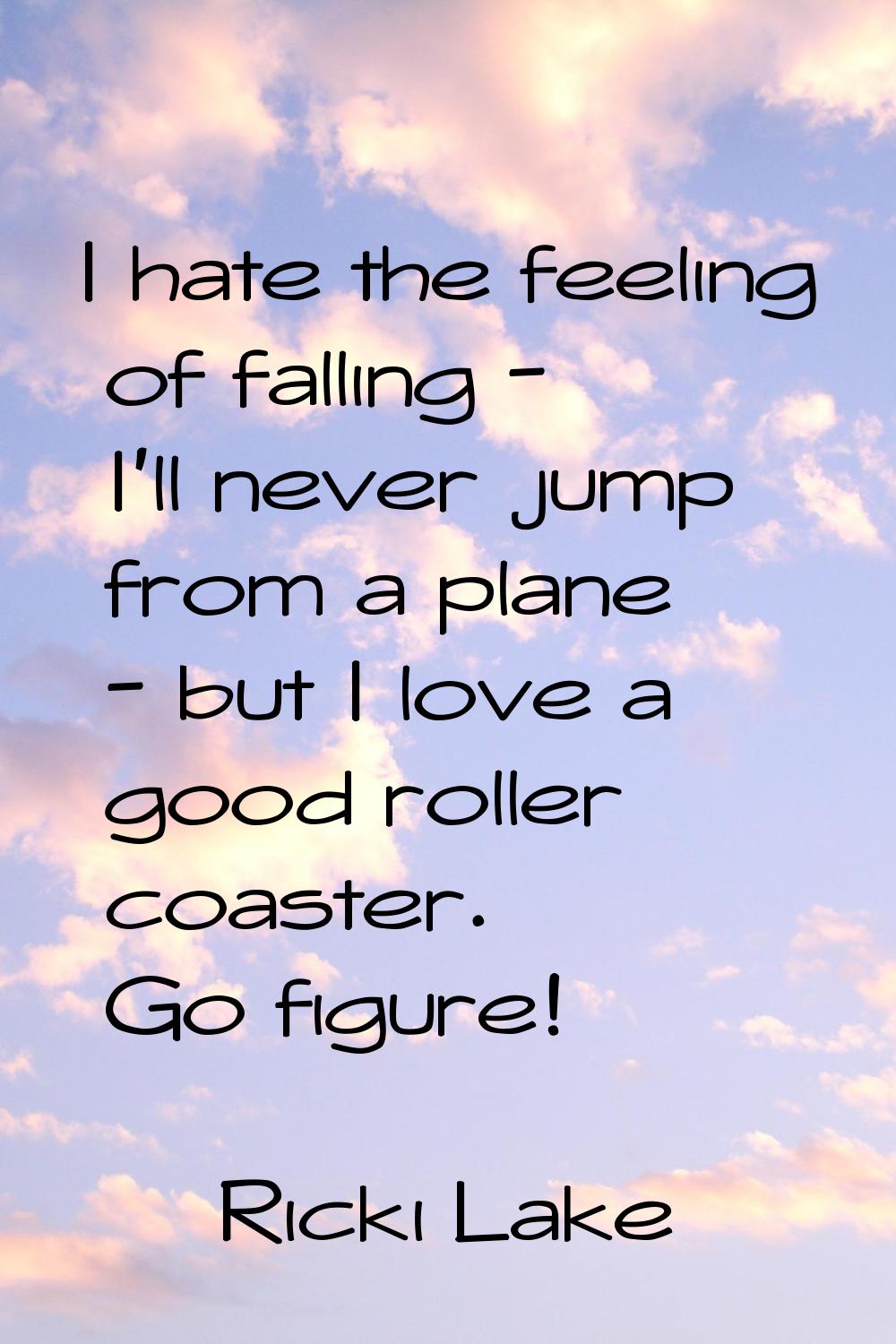 I hate the feeling of falling - I'll never jump from a plane - but I love a good roller coaster. Go