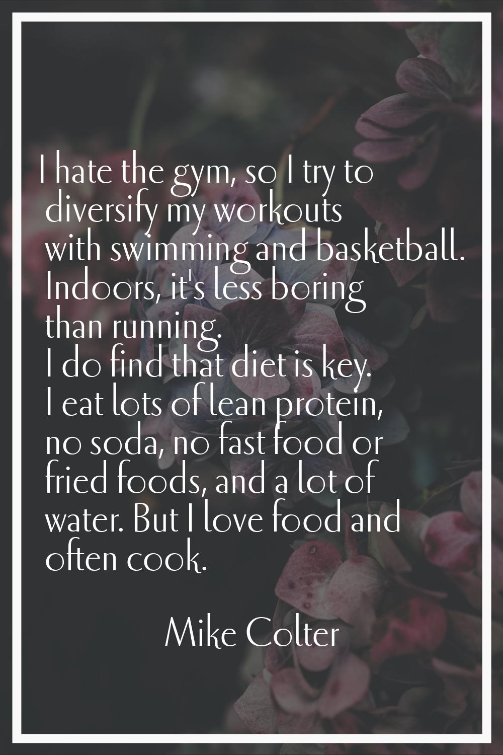 I hate the gym, so I try to diversify my workouts with swimming and basketball. Indoors, it's less 