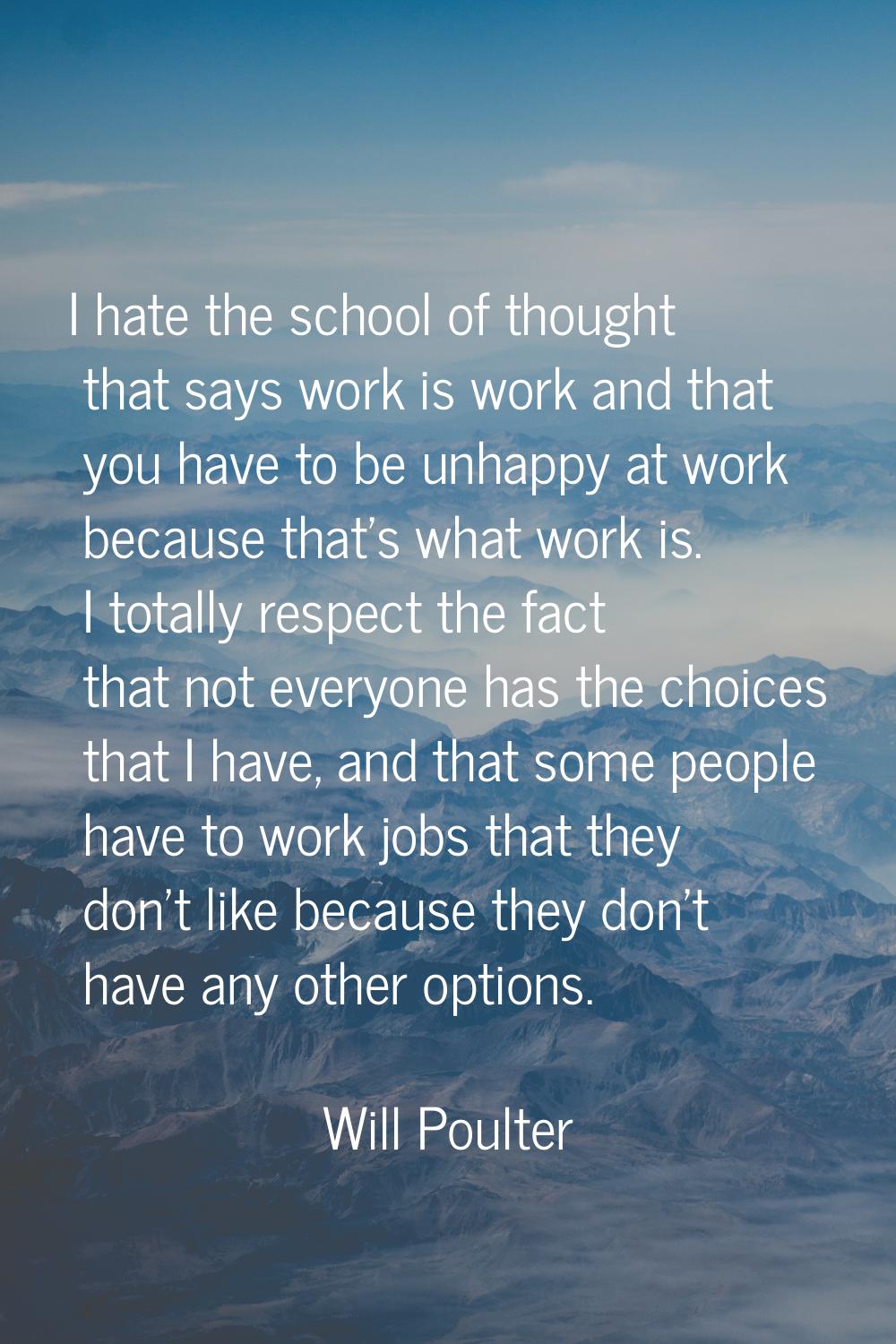 I hate the school of thought that says work is work and that you have to be unhappy at work because