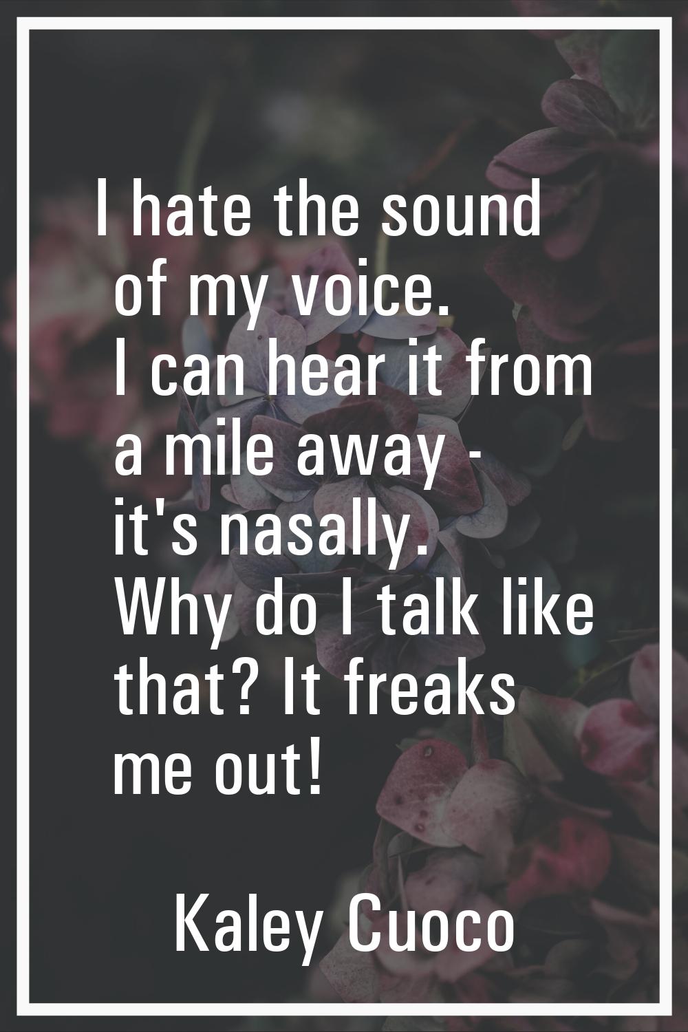I hate the sound of my voice. I can hear it from a mile away - it's nasally. Why do I talk like tha