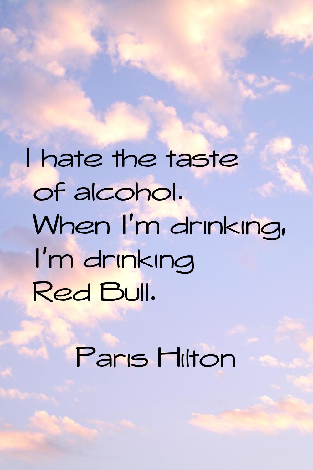 I hate the taste of alcohol. When I'm drinking, I'm drinking Red Bull.