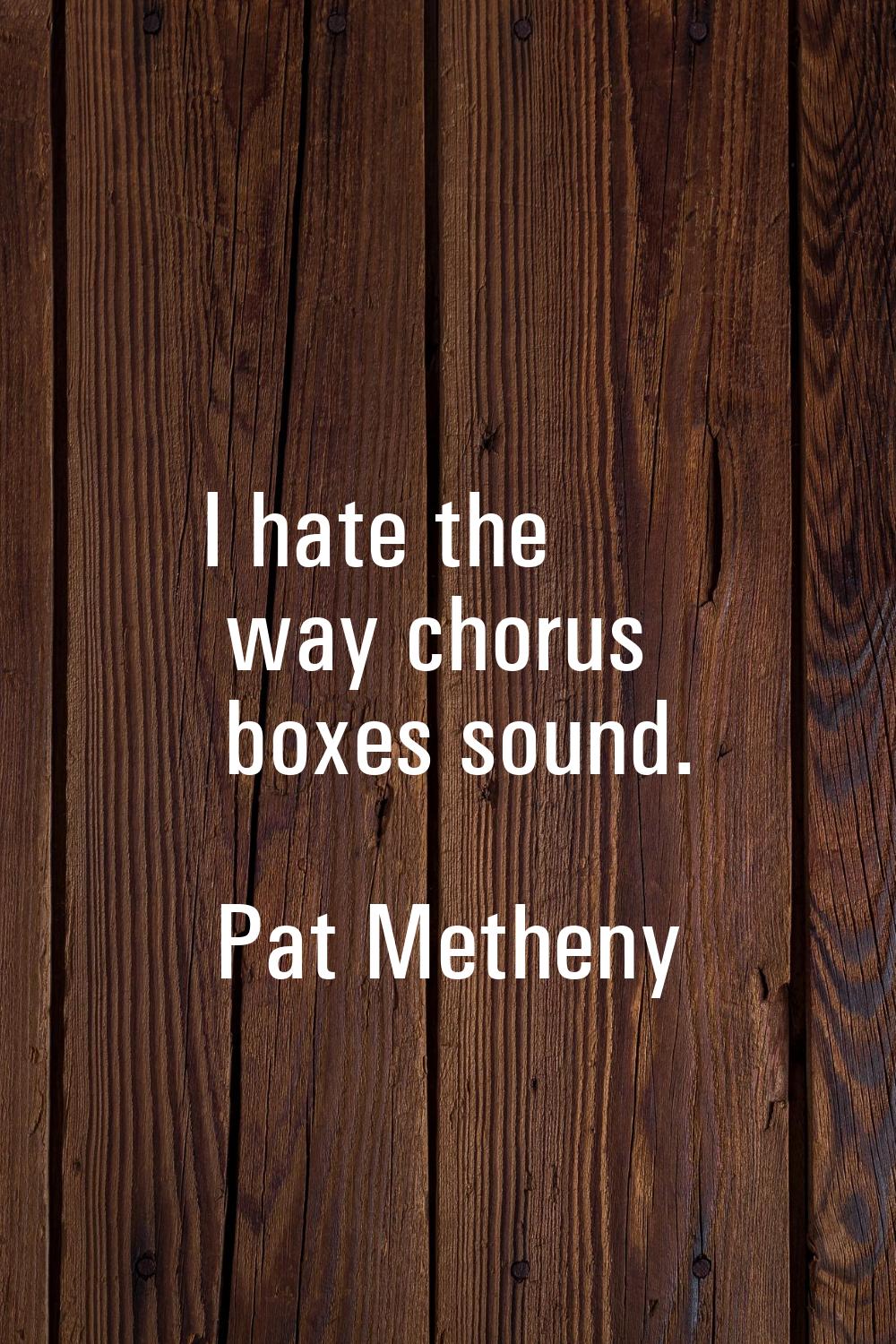 I hate the way chorus boxes sound.
