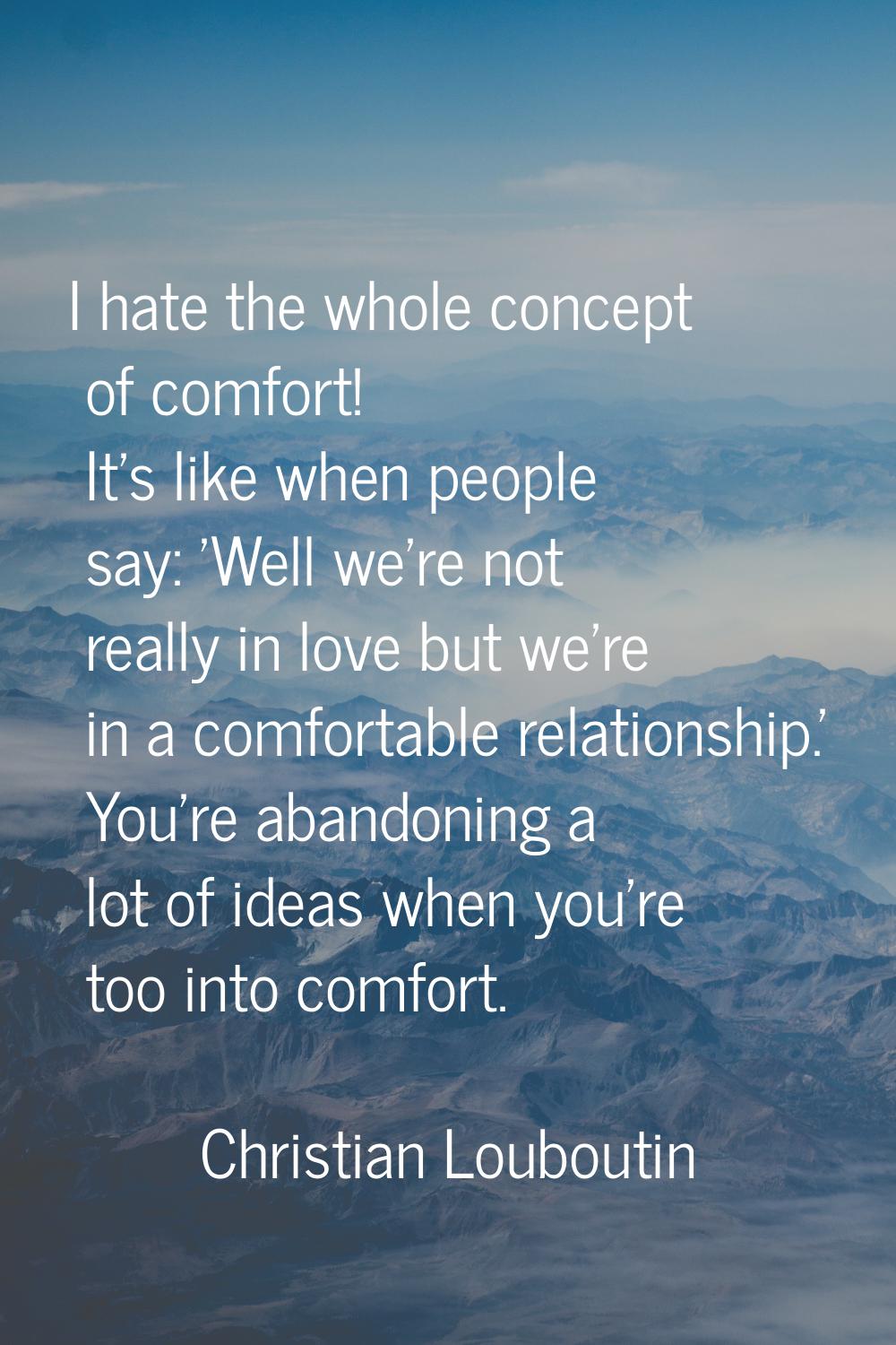 I hate the whole concept of comfort! It's like when people say: 'Well we're not really in love but 