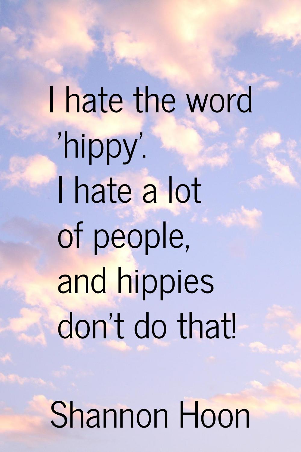 I hate the word 'hippy'. I hate a lot of people, and hippies don't do that!