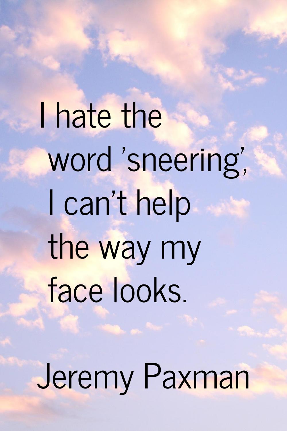 I hate the word 'sneering', I can't help the way my face looks.