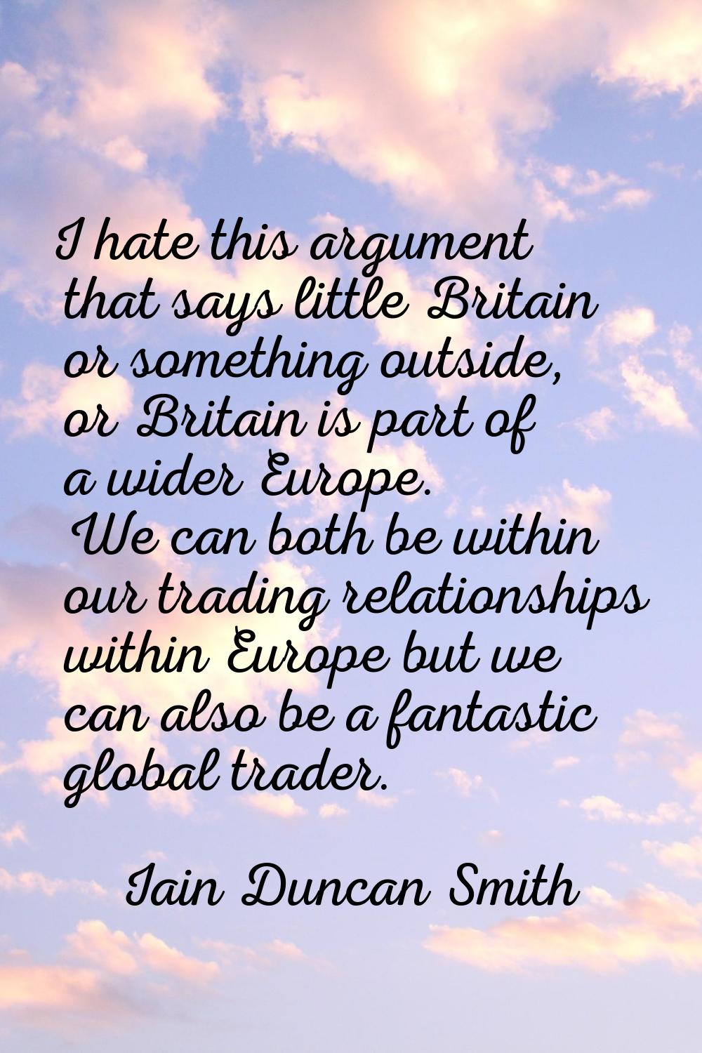 I hate this argument that says little Britain or something outside, or Britain is part of a wider E