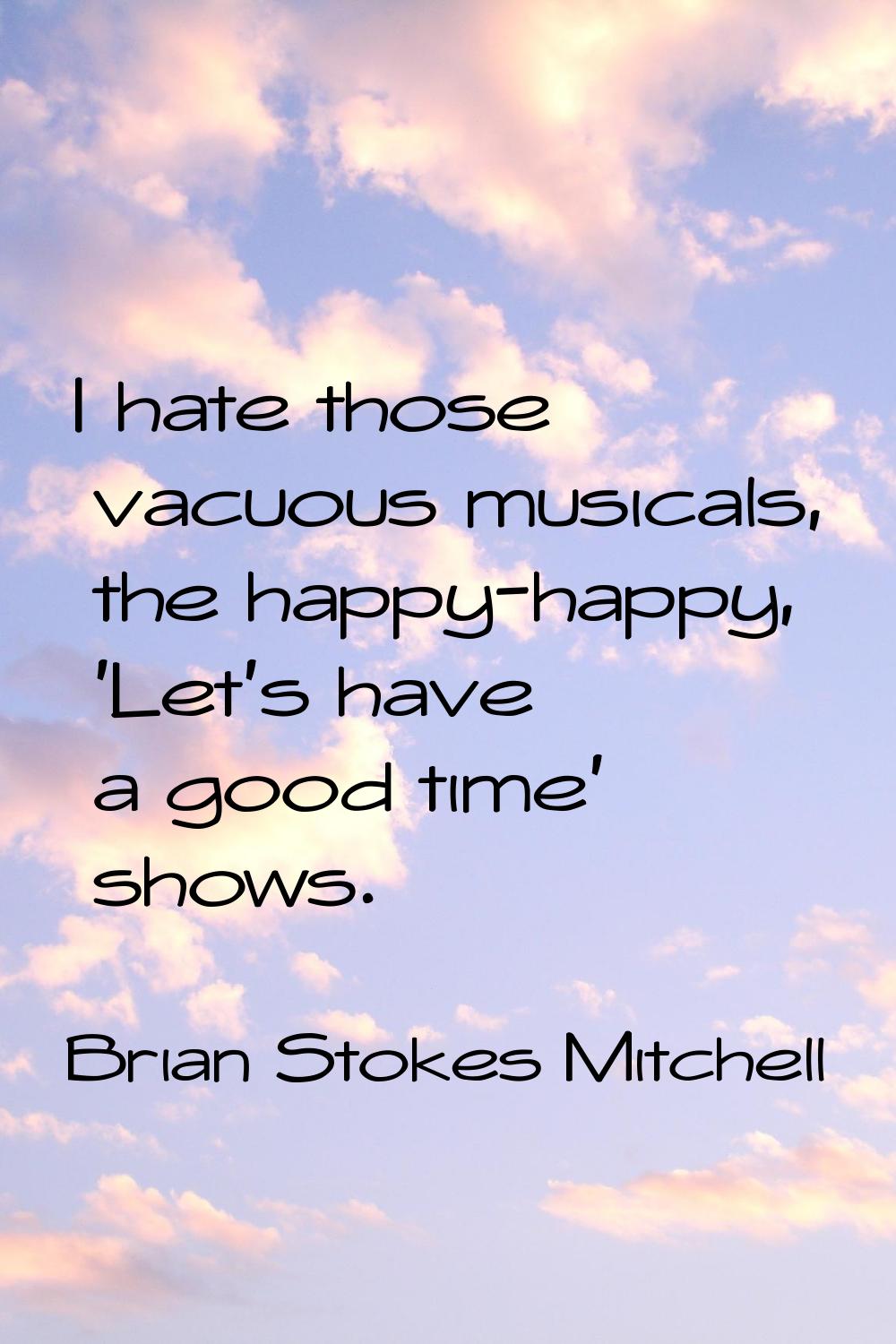 I hate those vacuous musicals, the happy-happy, 'Let's have a good time' shows.