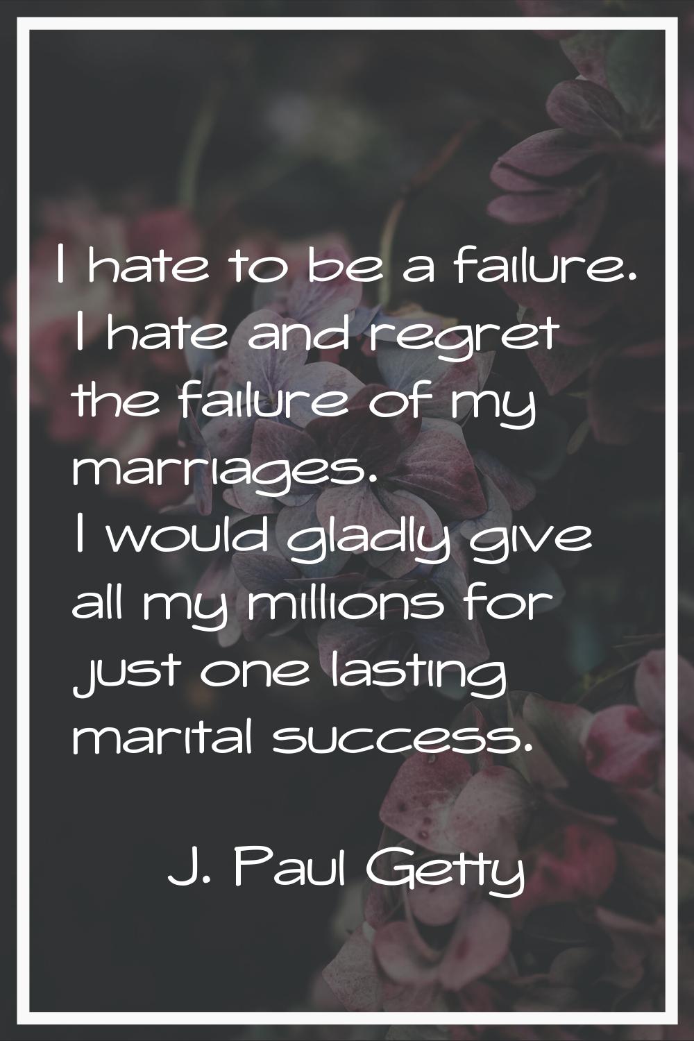 I hate to be a failure. I hate and regret the failure of my marriages. I would gladly give all my m