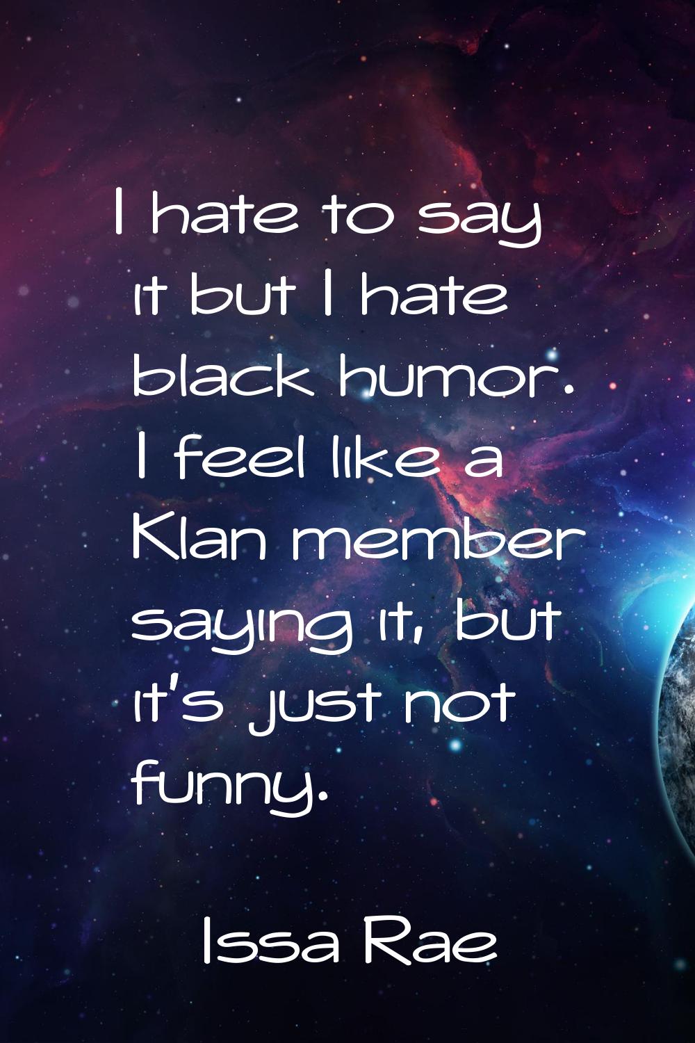 I hate to say it but I hate black humor. I feel like a Klan member saying it, but it's just not fun
