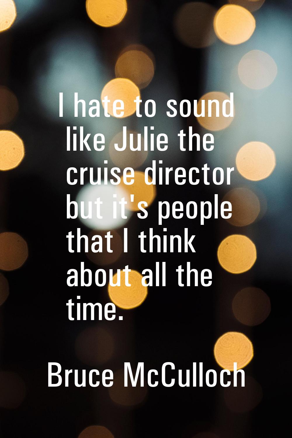 I hate to sound like Julie the cruise director but it's people that I think about all the time.