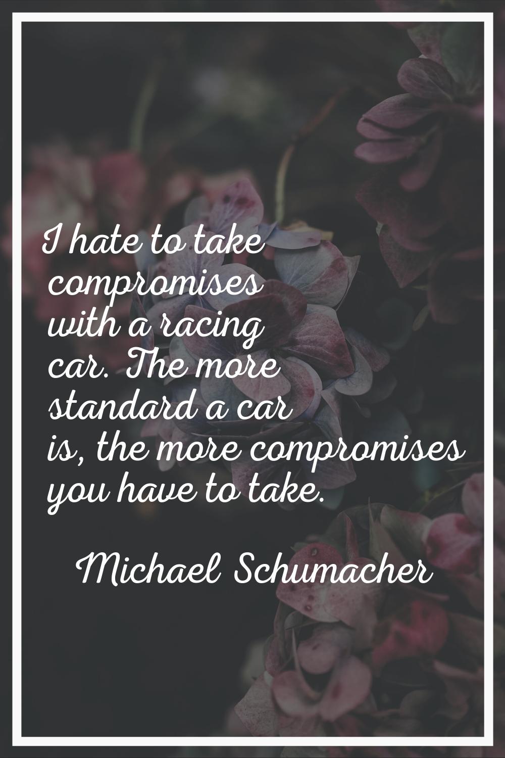 I hate to take compromises with a racing car. The more standard a car is, the more compromises you 