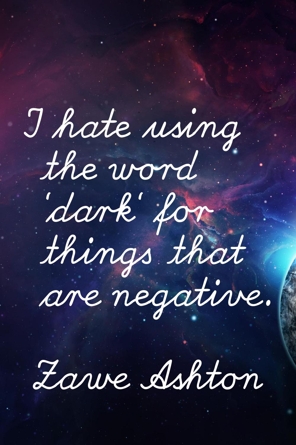 I hate using the word ‘dark' for things that are negative.
