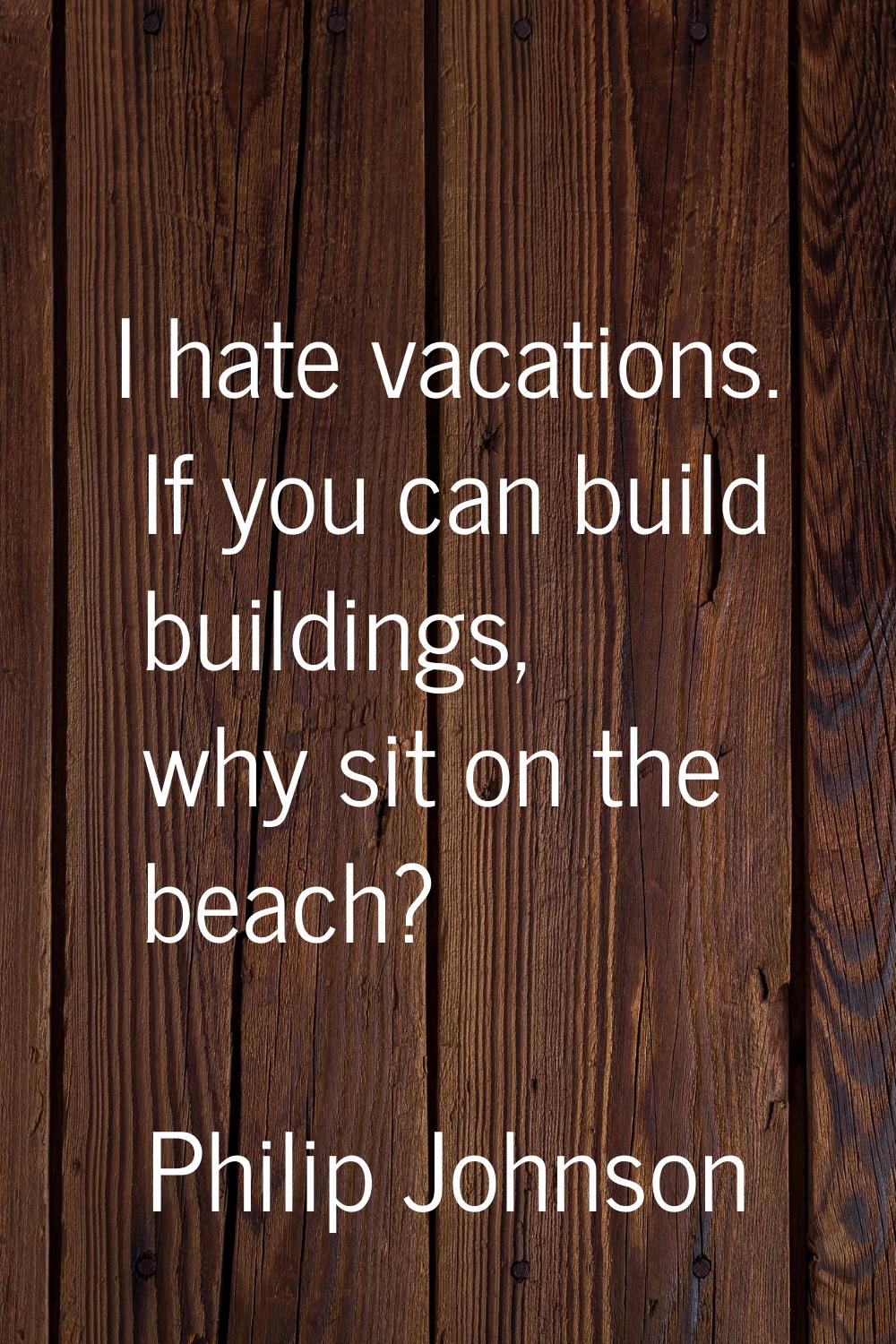 I hate vacations. If you can build buildings, why sit on the beach?