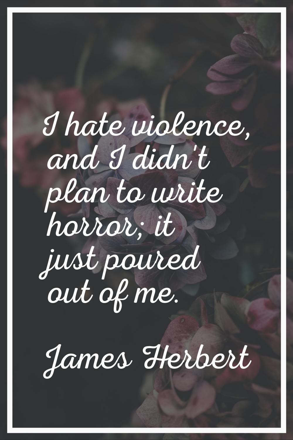 I hate violence, and I didn't plan to write horror; it just poured out of me.
