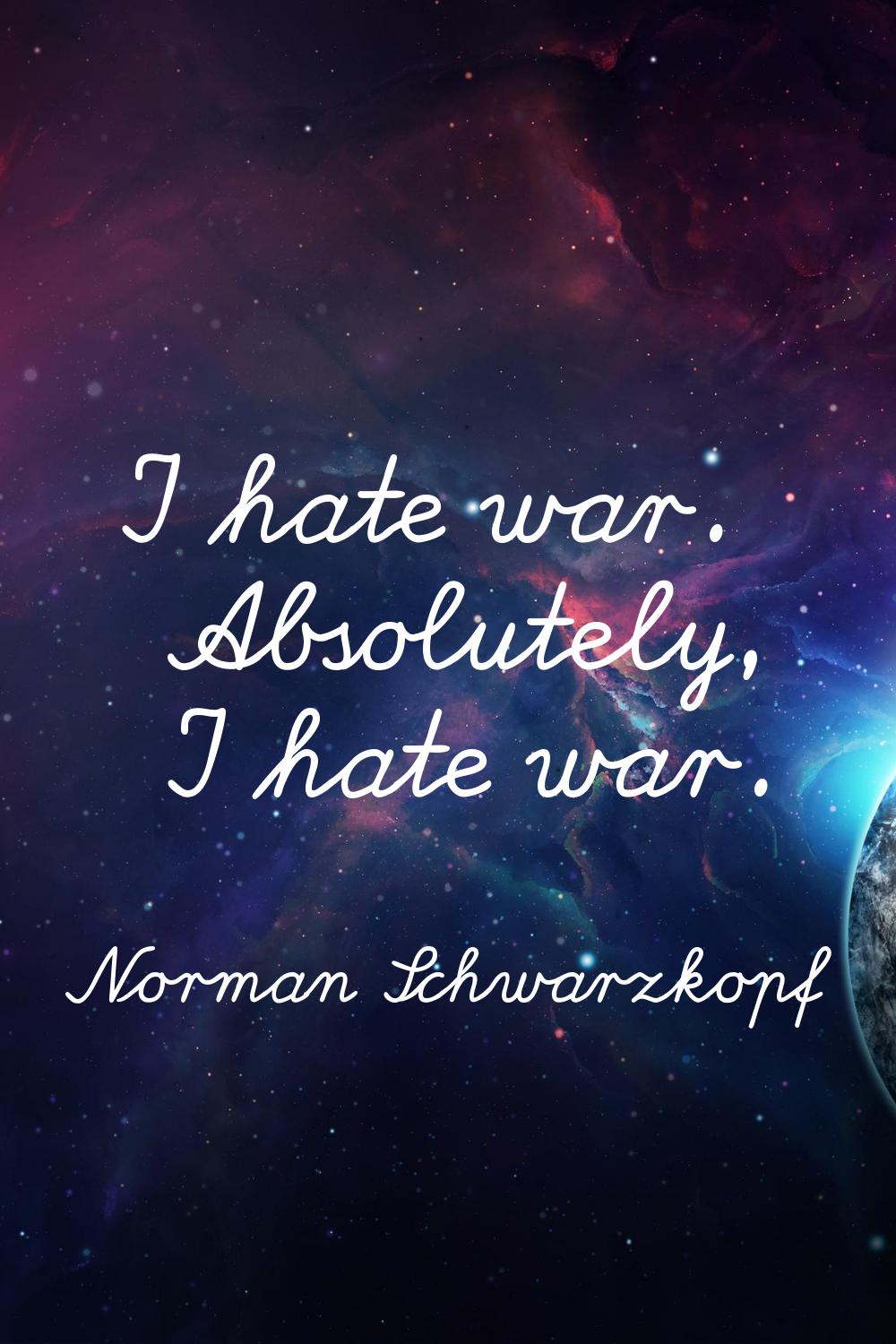 I hate war. Absolutely, I hate war.