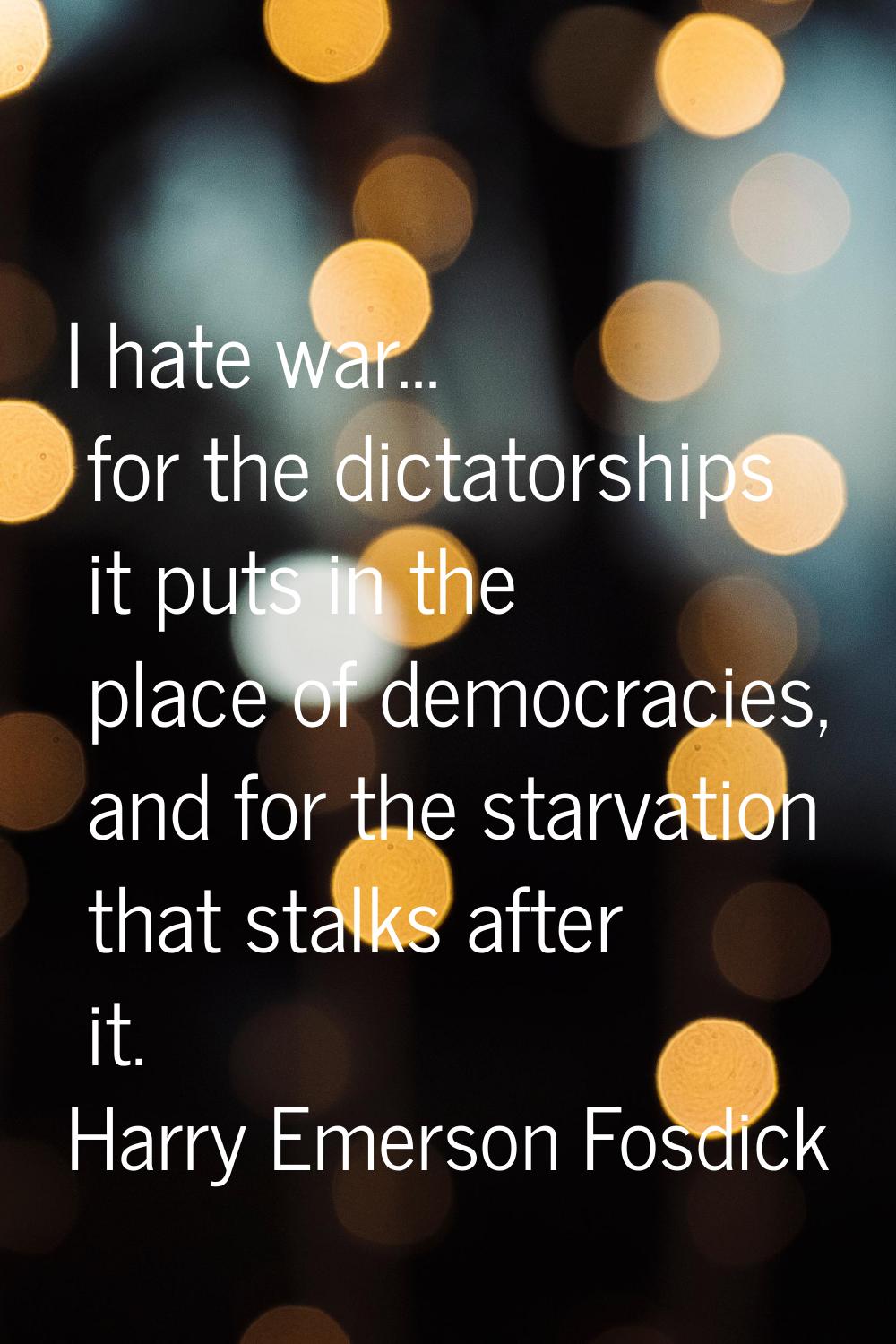 I hate war... for the dictatorships it puts in the place of democracies, and for the starvation tha