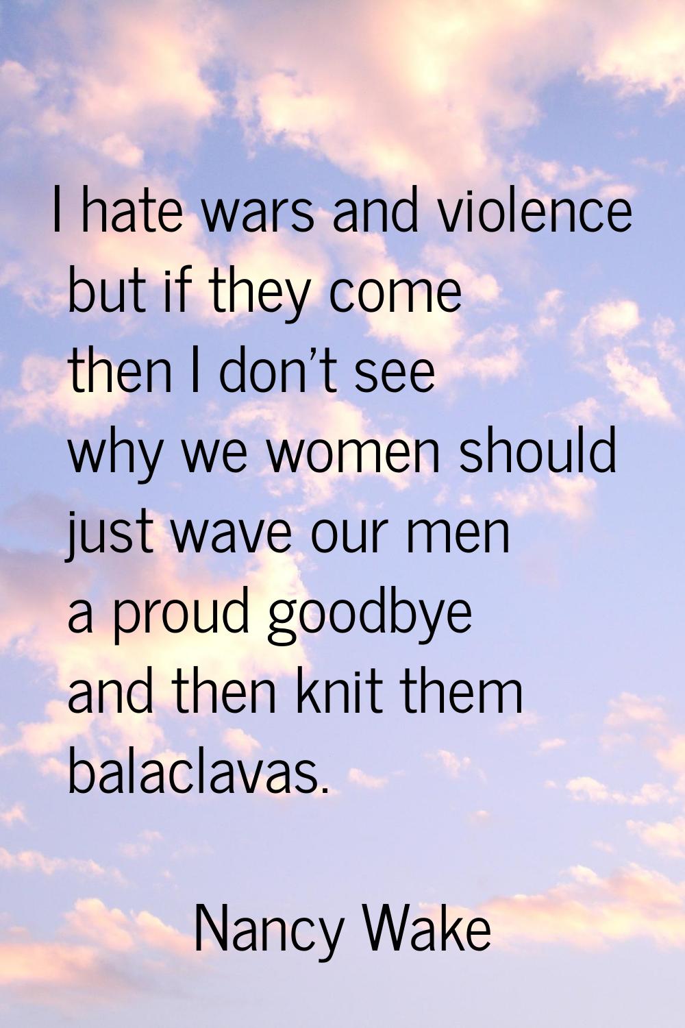 I hate wars and violence but if they come then I don't see why we women should just wave our men a 