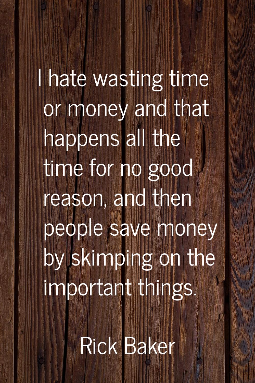 I hate wasting time or money and that happens all the time for no good reason, and then people save