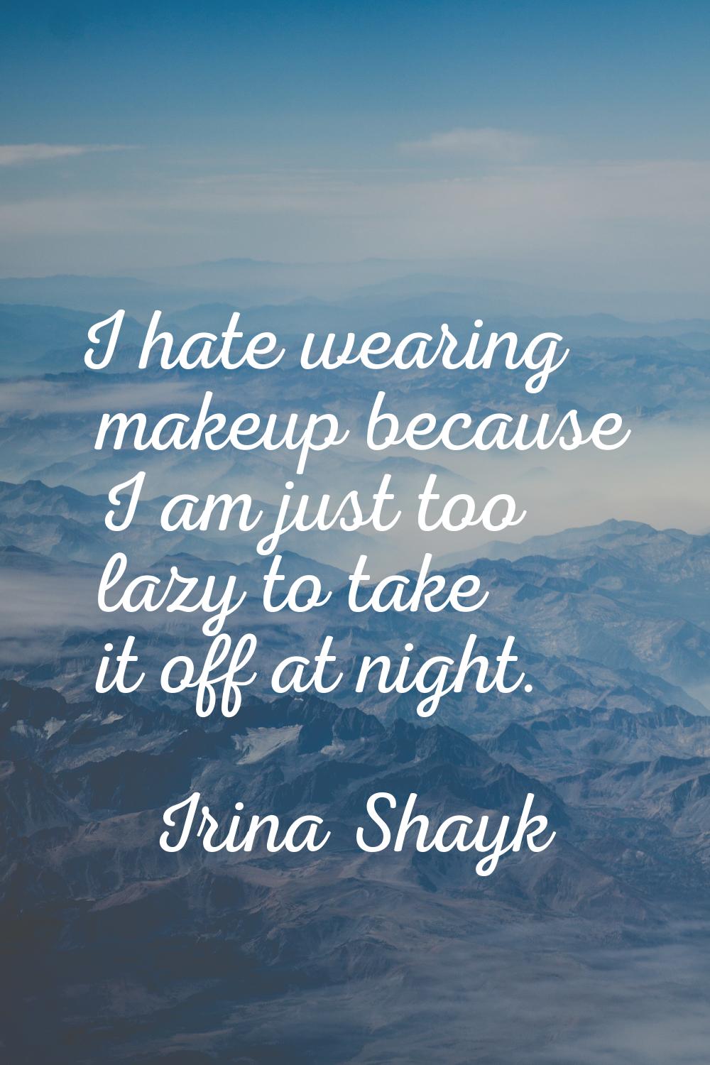 I hate wearing makeup because I am just too lazy to take it off at night.