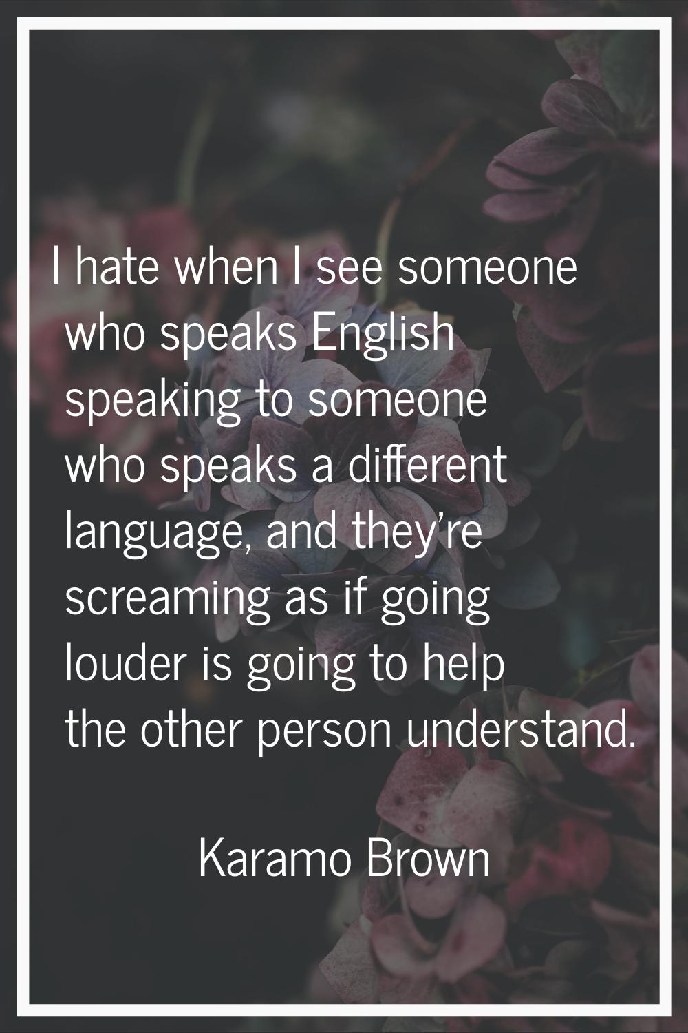 I hate when I see someone who speaks English speaking to someone who speaks a different language, a