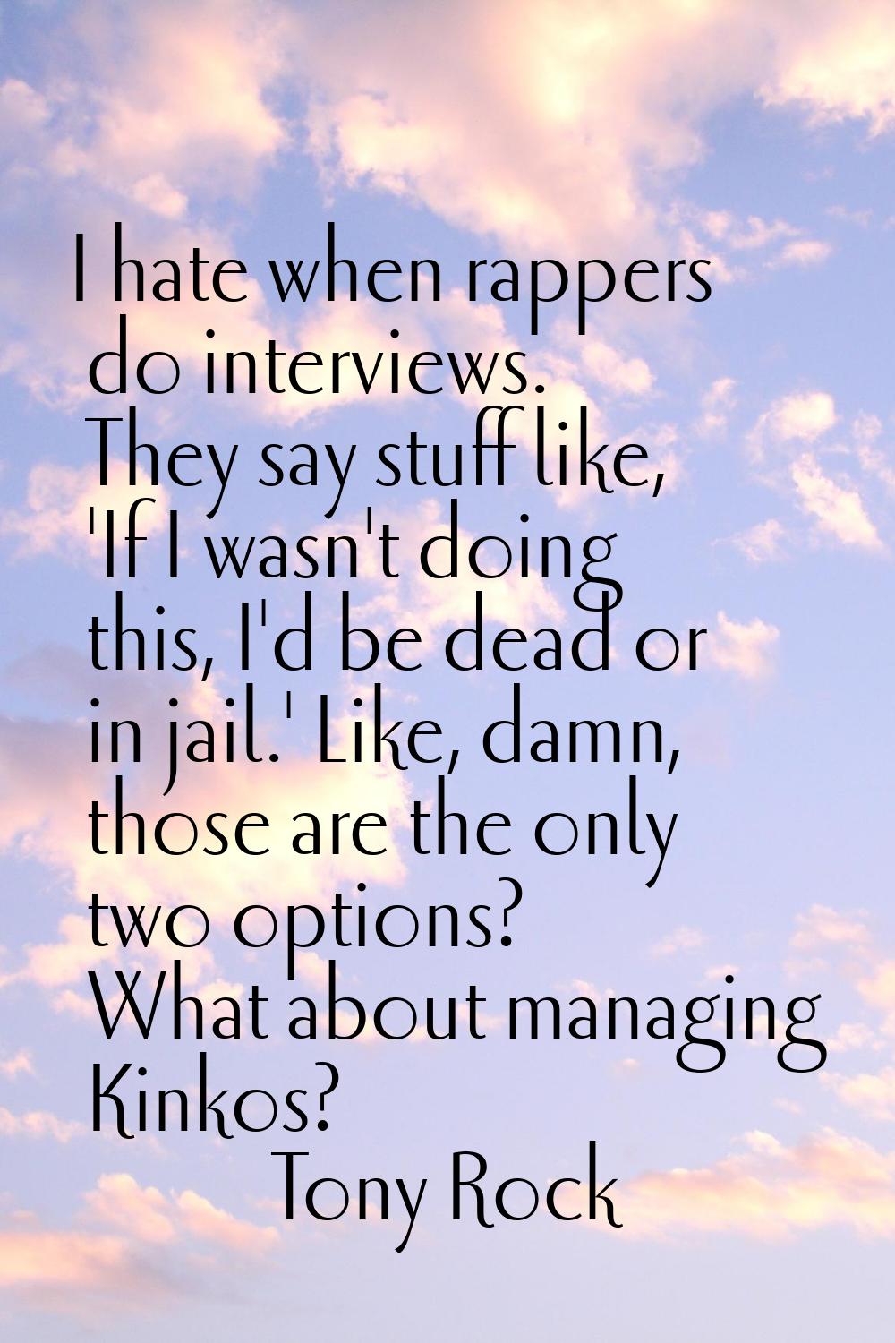 I hate when rappers do interviews. They say stuff like, 'If I wasn't doing this, I'd be dead or in 