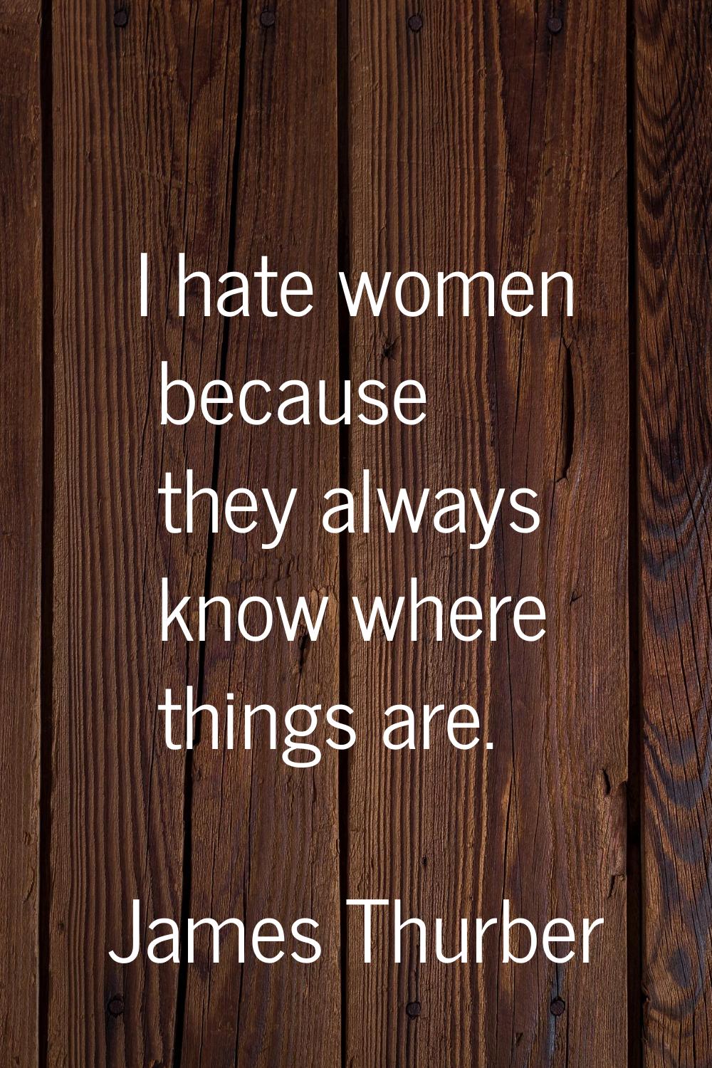 I hate women because they always know where things are.