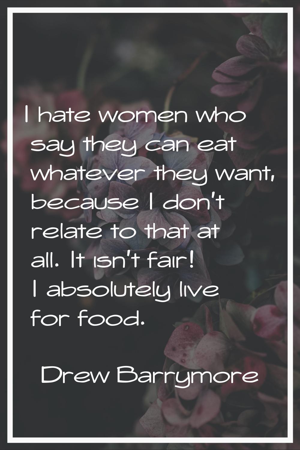 I hate women who say they can eat whatever they want, because I don't relate to that at all. It isn